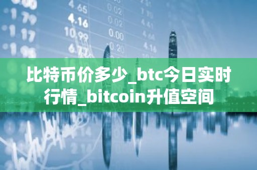 比特币价多少_btc今日实时行情_bitcoin升值空间