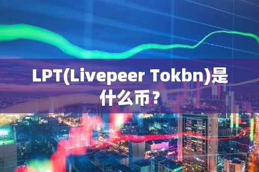 LPT(Livepeer Tokbn)是什么币？