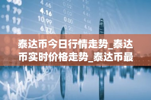 泰达币今日行情走势_泰达币实时价格走势_泰达币最新价格