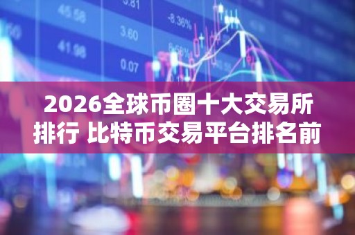 2026全球币圈十大交易所排行 比特币交易平台排名前十名