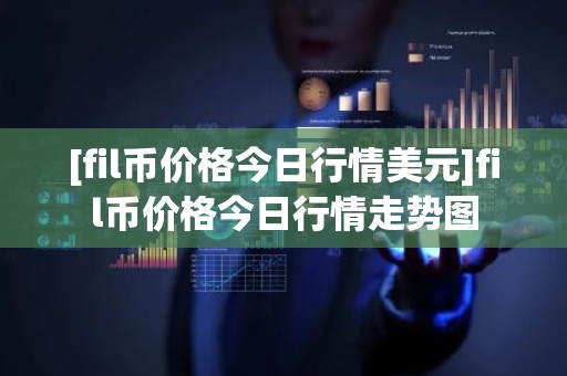 [fil币价格今日行情美元]fil币价格今日行情走势图