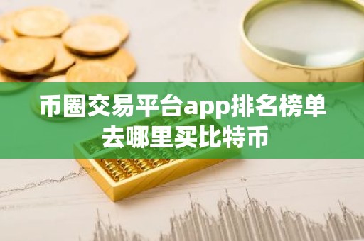 币圈交易平台app排名榜单 去哪里买比特币