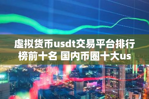虚拟货币usdt交易平台排行榜前十名 国内币圈十大usdt交易平台