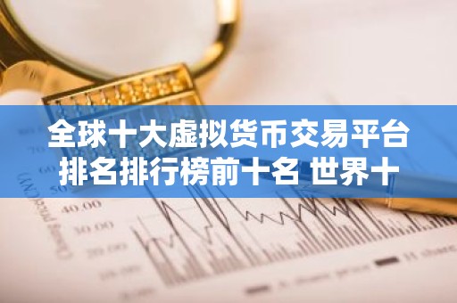 全球十大虚拟货币交易平台排名排行榜前十名 世界十大比特币交易平台