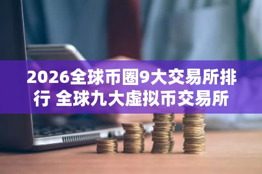 2026全球币圈9大交易所排行 全球九大虚拟币交易所