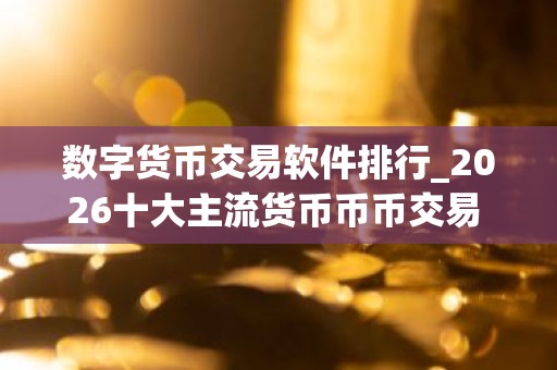 数字货币交易软件排行_2026十大主流货币币币交易 名单