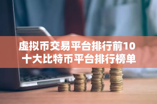 虚拟币交易平台排行前10 十大比特币平台排行榜单
