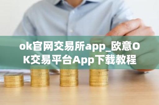 ok官网交易所app_欧意OK交易平台App下载教程