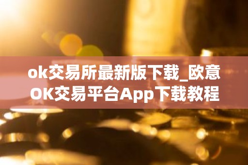 ok交易所最新版下载_欧意OK交易平台App下载教程