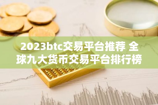 2023btc交易平台推荐 全球九大货币交易平台排行榜