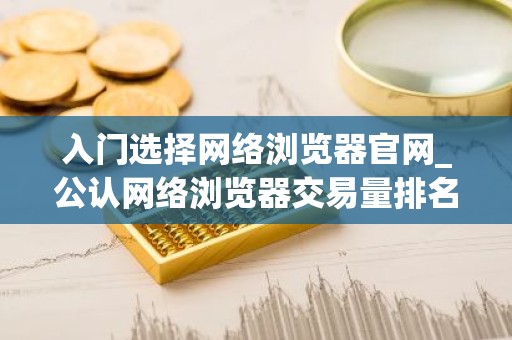 入门选择网络浏览器官网_公认网络浏览器交易量排名