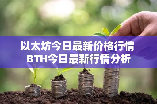 以太坊今日最新价格行情 BTH今日最新行情分析