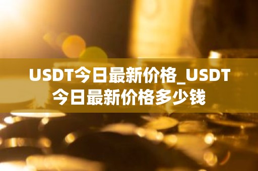 USDT今日最新价格_USDT今日最新价格多少钱