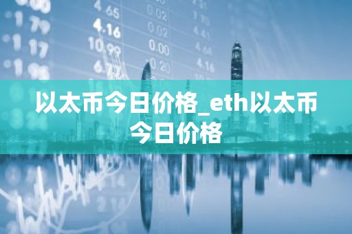 以太币今日价格_eth以太币今日价格
