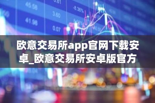 欧意交易所app官网下载安卓_欧意交易所安卓版官方下载指南