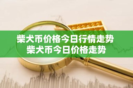 柴犬币价格今日行情走势 柴犬币今日价格走势