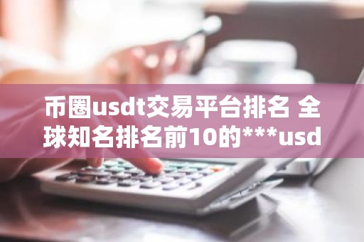 币圈usdt交易平台排名 全球知名排名前10的***usdt交易平台