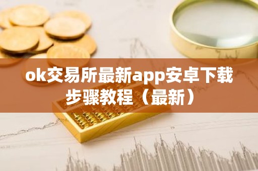ok交易所最新app安卓下载步骤教程（最新）