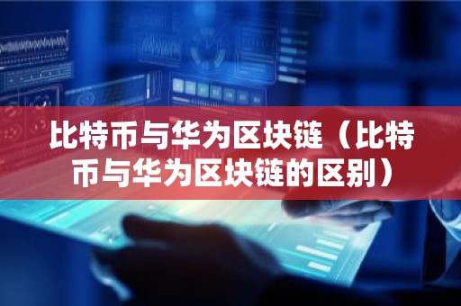 比特币与华为区块链（比特币与华为区块链的区别）