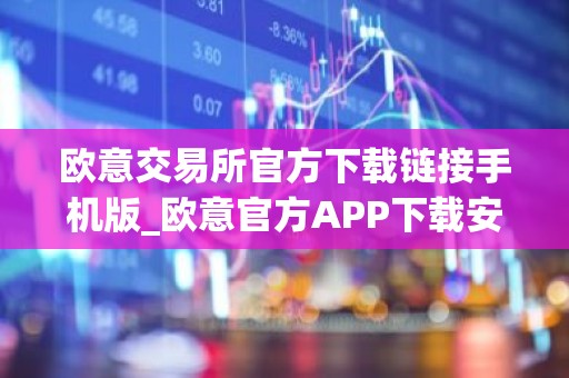 欧意交易所官方下载链接手机版_欧意官方APP下载安卓iOS版