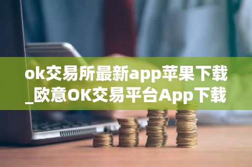 ok交易所最新app苹果下载_欧意OK交易平台App下载教程