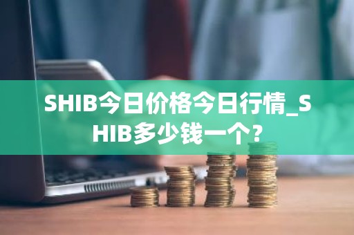 SHIB今日价格今日行情_SHIB多少钱一个？