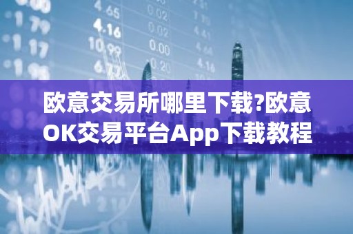 欧意交易所哪里下载?欧意OK交易平台App下载教程