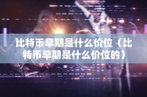 比特币早期是什么价位（比特币早期是什么价位的）