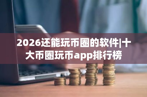2026还能玩币圈的软件|十大币圈玩币app排行榜