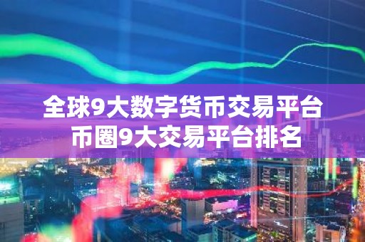 全球9大数字货币交易平台 币圈9大交易平台排名