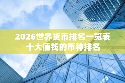 2026世界货币排名一览表十大值钱的币种排名