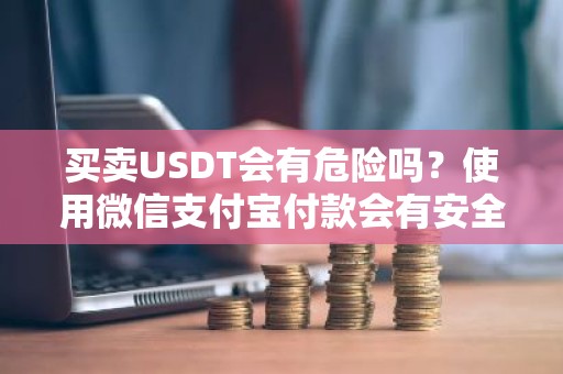 买卖USDT会有危险吗？使用微信支付宝付款会有安全问题吗？有5个重点问题你知道是哪些吗？