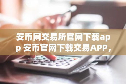 安币网交易所官网下载app 安币官网下载交易APP，安全便捷