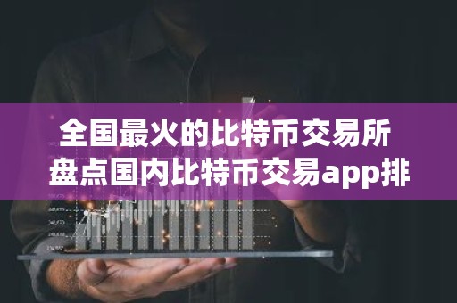 全国最火的比特币交易所 盘点国内比特币交易app排行