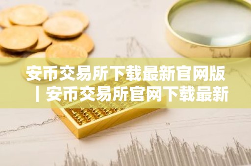 安币交易所下载最新官网版｜安币交易所官网下载最新版