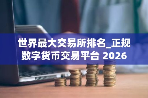 世界最大交易所排名_正规数字货币交易平台 2026