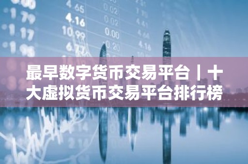 最早数字货币交易平台｜十大虚拟货币交易平台排行榜