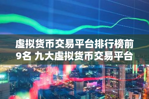 虚拟货币交易平台排行榜前9名 九大虚拟货币交易平台排名