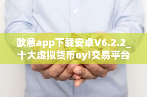 欧意app下载安卓V6.2.2_十大虚拟货币oyi交易平台app
