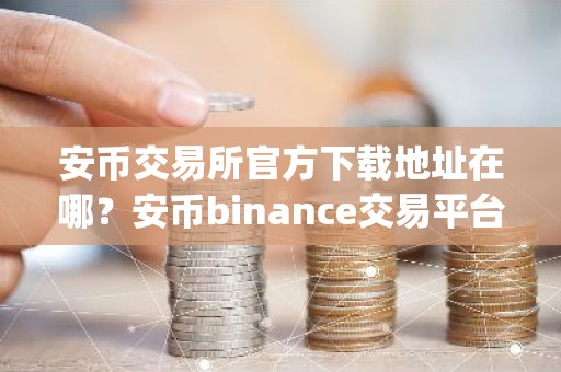 安币交易所官方下载地址在哪？安币binance交易平台App下载教程