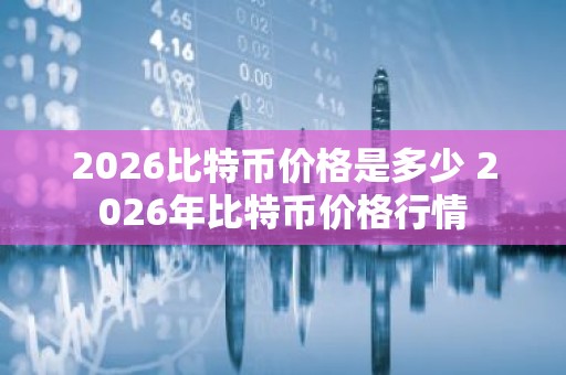 2026比特币价格是多少 2026年比特币价格行情