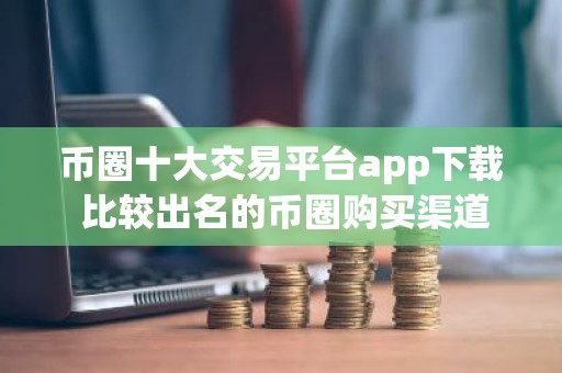 币圈十大交易平台app下载 比较出名的币圈购买渠道推荐