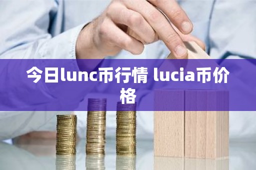 今日lunc币行情 lucia币价格