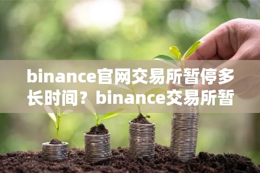 binance官网交易所暂停多长时间？binance交易所暂停交易时间