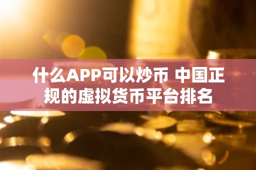 什么APP可以炒币 中国正规的虚拟货币平台排名