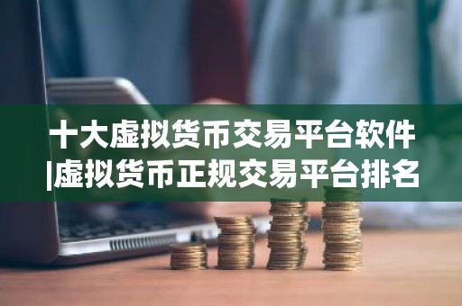 十大虚拟货币交易平台软件|虚拟货币正规交易平台排名