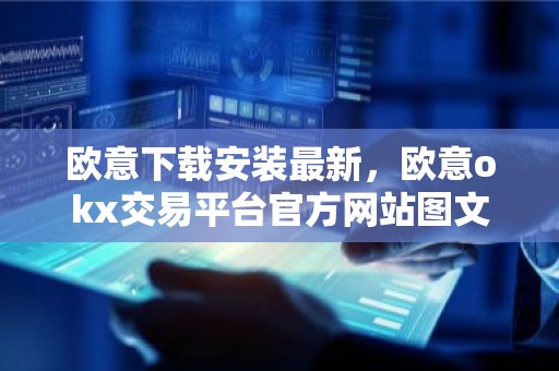 欧意下载安装最新，欧意okx交易平台官方网站图文教程