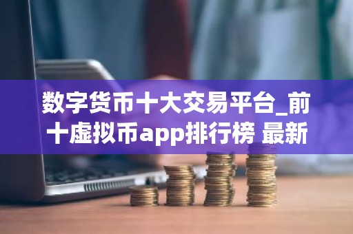 数字货币十大交易平台_前十虚拟币app排行榜 最新
