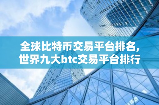 全球比特币交易平台排名,世界九大btc交易平台排行榜 国内九大虚拟货币交易平台排名