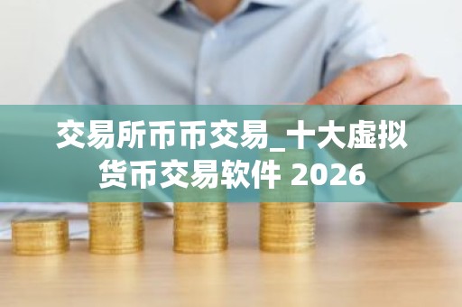 交易所币币交易_十大虚拟货币交易软件 2026